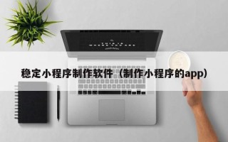 莱州稳定小程序制作软件（制作小程序的app）