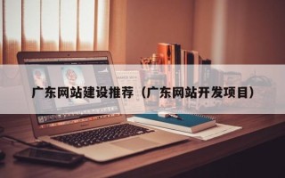 莱州广东网站建设推荐（广东网站开发项目）