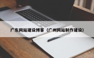 莱州广东网站建设博客（广州网站制作建设）