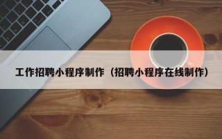 莱州工作招聘小程序制作（招聘小程序在线制作）