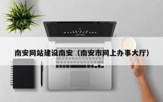 莱州南安网站建设南安（南安市网上办事大厅）