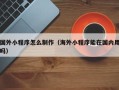 莱州国外小程序怎么制作（海外小程序能在国内用吗）