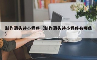莱州制作藏头诗小程序（制作藏头诗小程序有哪些）