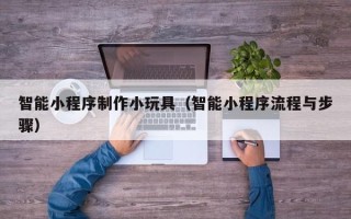 莱州智能小程序制作小玩具（智能小程序流程与步骤）